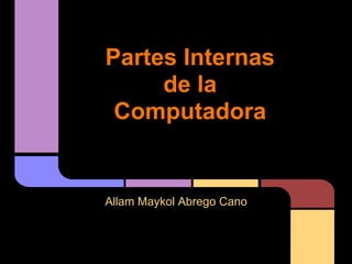 Partes Internas
de la
Computadora
Allam Maykol Abrego Cano
 