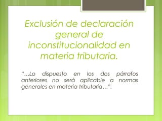 Exclusión de declaración
general de
inconstitucionalidad en
materia tributaria.
“…Lo dispuesto en los dos párrafos
anteriores no será aplicable a normas
generales en materia tributaria…”.
 