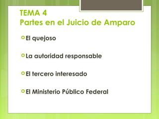 TEMA 4
Partes en el Juicio de Amparo
El quejoso
La autoridad responsable
El tercero interesado
El Ministerio Público Federal
 