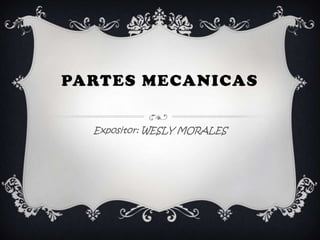PARTES MECANICAS

  Expositor: WESLY MORALES
 