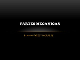 PARTES MECANICAS


 Expositor: WESLY MORALES
 