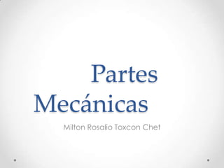 Partes
Mecánicas
  Milton Rosalio Toxcon Chet
 
