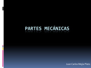 PARTES MECÁNICAS




              Juan Carlos Mejía Plato
 