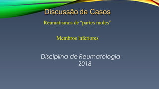 Discussão de CasosDiscussão de Casos
Reumatismos de “partes moles”
Membros Inferiores
Disciplina de Reumatologia
2018
 