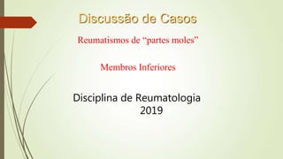 Discussão de Casos
Reumatismos de “partes moles”
Membros Inferiores
Disciplina de Reumatologia
2019
 