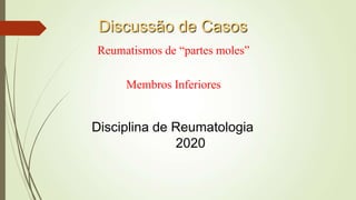 Discussão de Casos
Reumatismos de “partes moles”
Membros Inferiores
Disciplina de Reumatologia
2020
 