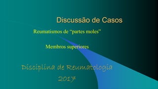 Discussão de Casos
Reumatismos de “partes moles”
Membros superiores
Disciplina de Reumatologia
2017
 
