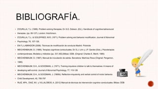  D'ZURILLA, T.J. (1988). Problem-solving therapies. En S.D. Dobson, (Ed.), Handbook of cognitive-behavioural
 therapies. (pp. 85-127). London: Hutchinson.
 D'ZURILLA, T.J., & GOLDFRIED, M.R. (1971). Problem solving and behavior modification. Journal of Abnormal
 Psychology, 78, 107-126.
 EN F.J.LABRADOR (2008). Técnicas de modificación de conducta Madrid. Pirámide
 MEICHENBAUM, D. (1988). Terapias cognitivas-conductuales. En S.J. Linn y J.P. Garske (Eds.), Psicoterapias
 contemporáneas. Modelos y métodos (pp. 331-362).Bilbao: DDB. (Original: Charles E. Merril, 1985)
 MEICHENBAUM, D. (1987). Manual de inoculación de estrés. Barcelona: Martínez Roca (Original: Pergamon,
 1985)
 MEICHENBAUM, D.H., & GOODMAN, J. (1971). Training impulsive children to talk to themselves: A means of
 developing self-control. Journal of Abnormal Psychology, 77, 115-126
 MEICHENBAUM, D.H., & GOODMAN, J. (1969b). Reflection-impulsivity and verbal control of motor behavior.
 Child Development, 40, 785-797
 RUIZ, MªA., DIAZ, M.I. y VILLALOBOS, A. (2012) Manual de técnicas de intervención cognitivo conductuales. Bilbao: DDB
 