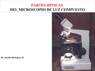 PARTES OPTICAS
DEL MICROSCOPIO DE LUZ COMPUESTO
Dr. Florido Rodríguez M.
 