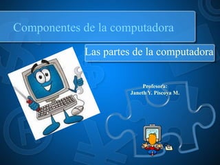 Componentes de la computadora
Las partes de la computadora
Profesora:
Janeth Y. Piscoya M.
 