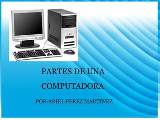 PARTES DE UNA  COMPUTADORA POR:ARIEL PEREZ MARTINEZ 
