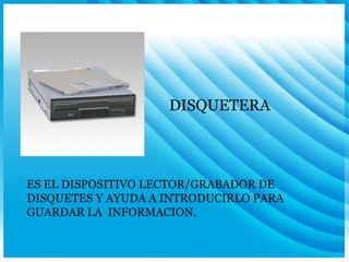 DISQUETERA ES EL DISPOSITIVO LECTOR/GRABADOR DE DISQUETES Y AYUDA A INTRODUCIRLO PARA GUARDAR LA  INFORMACION. 
