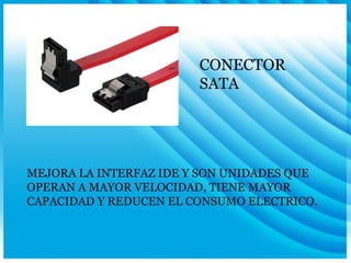 CONECTOR SATA MEJORA LA INTERFAZ IDE Y SON UNIDADES QUE OPERAN A MAYOR VELOCIDAD, TIENE MAYOR CAPACIDAD Y REDUCEN EL CONSUMO ELECTRICO. 