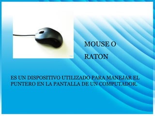 MOUSE O RATON ES UN DISPOSITIVO UTILIZADO PARA MANEJAR EL PUNTERO EN LA PANTALLA DE UN COMPUTADOR. 