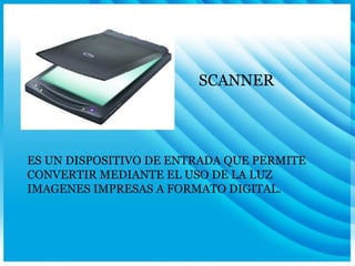 SCANNER ES UN DISPOSITIVO DE ENTRADA QUE PERMITE CONVERTIR MEDIANTE EL USO DE LA LUZ IMAGENES IMPRESAS A FORMATO DIGITAL. 