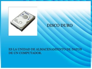 DISCO DURO ES LA UNIDAD DE ALMACENAMIENTO DE DATOS DE UN COMPUTADOR. 