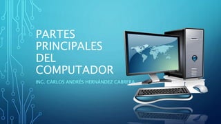 PARTES
PRINCIPALES
DEL
COMPUTADOR
ING. CARLOS ANDRÉS HERNÁNDEZ CABRERA
 