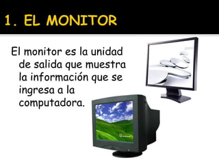 1. EL MONITOREl monitor es la unidad de salida que muestra la información que se ingresa a la computadora.