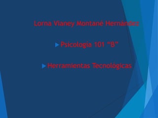 Lorna Vianey Montané Hernández
 Psicología 101 “B”
 Herramientas Tecnológicas
 