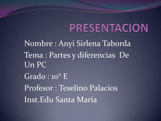 Nombre : Anyi Sirlena Taborda
Tema : Partes y diferencias De
Un PC
Grado : 10° E
Profesor : Teselino Palacios
Inst.Edu Santa María
 