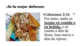 ¿Es la mejor defensa?
•Colosenses 2:16 16
Por tanto, nadie os
juzgue en comida o
en bebida, o en
cuanto a días de
fiesta, luna nueva o
días de reposo,
 