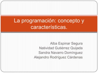 La programación: concepto y
      características.

                 Alba Espinar Segura
          Natividad Gutiérrez Quijada
          Sandra Navarro Domínguez
       Alejandro Rodríguez Cárdenas
 