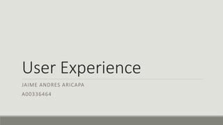 User Experience
JAIME ANDRES ARICAPA
A00336464
 