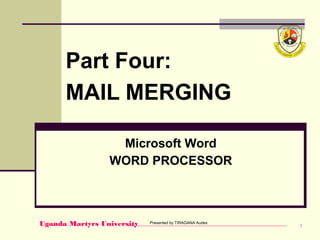 Presented by TIRAGANA AudesUganda Martyrs University 1
Part Four:
MAIL MERGING
Microsoft Word
WORD PROCESSOR
 