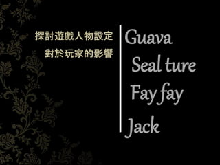 Guava
Seal ture
Fay fay
Jack
探討遊戲人物設定
對於玩家的影響
 