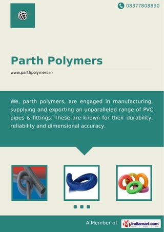 08377808890
A Member of
Parth Polymers
www.parthpolymers.in
We, parth polymers, are engaged in manufacturing,
supplying and exporting an unparalleled range of PVC
pipes & ﬁttings. These are known for their durability,
reliability and dimensional accuracy.
 