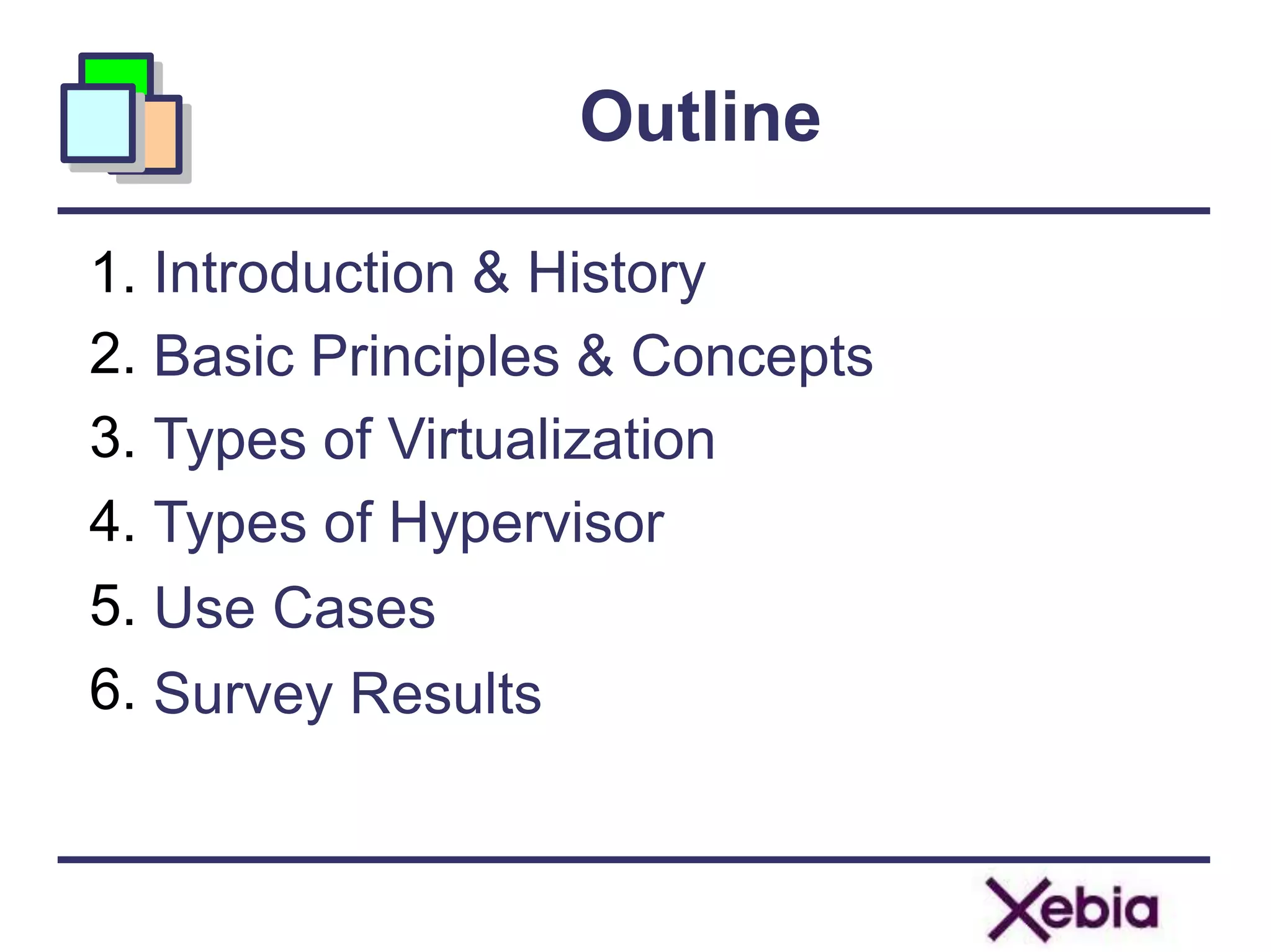 Outline
1.
2.
3.
4.
5.
6.
Introduction & History
Basic Principles & Concepts
Types of Virtualization
Types of Hypervisor
Use Cases
Survey Results
 