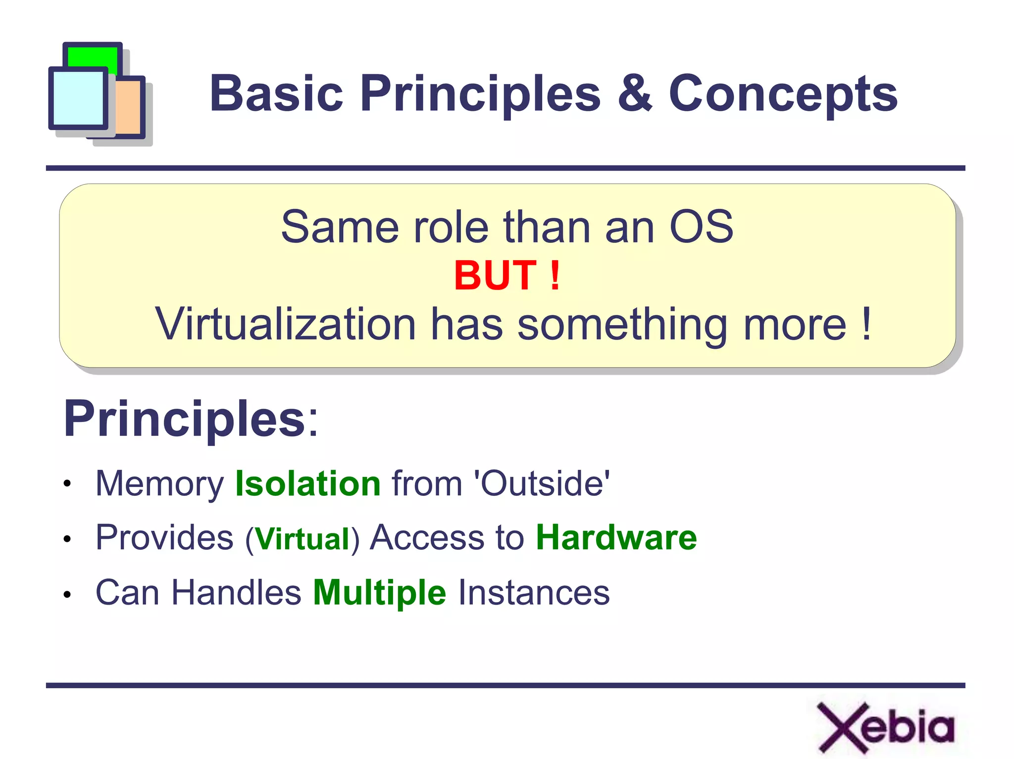 Basic Principles & Concepts
Same role than an OS
BUT !
Virtualization has something more !
Principles:
Memory Isolation from 'Outside'
Provides (Virtual) Access to Hardware
Can Handles Multiple Instances
●
●
●
7
 