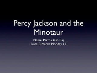 Percy Jackson and the
      Minotaur
      Name: Partha Yash Raj
     Date: 3 March Monday 12
 