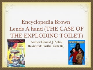 Encyclopedia Brown
Lends A hand (THE CASE OF
THE EXPLODING TOILET)
       Author:Donald J. Sobol
      Reviewed: Partha Yash Raj.
 