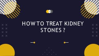 HOW TO TREAT KIDNEY
STONES ?
 