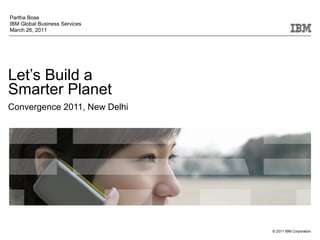 © 2011 IBM Corporation
Let’s Build a
Smarter Planet
Convergence 2011, New Delhi
Partha Bose
IBM Global Business Services
March 26, 2011
 