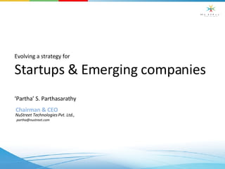 Evolving a strategy for Startups & Emerging companies  ‘ Partha’ S. Parthasarathy Chairman & CEO NuStreet Technologies Pvt. Ltd., [email_address] 