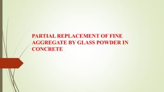 PARTIAL REPLACEMENT OF FINE
AGGREGATE BY GLASS POWDER IN
CONCRETE
 