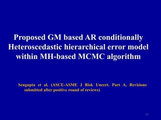 17
Proposed GM based AR conditionally
Heteroscedastic hierarchical error model
within MH-based MCMC algorithm
Sengupta et al. (ASCE-ASME J Risk Uncert. Part A, Revisions
submitted after positive round of reviews)
 