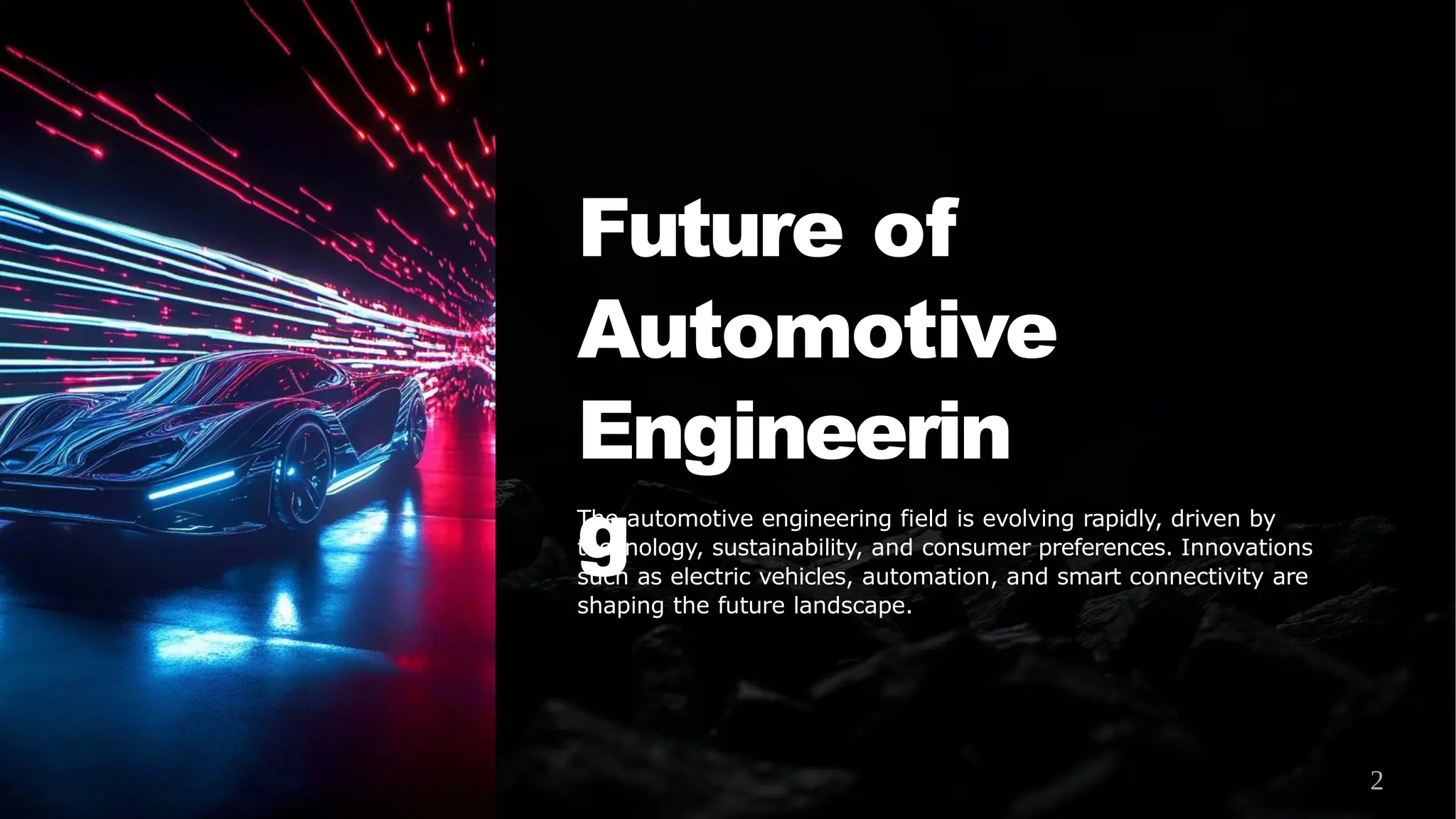 Future of
Automotive
Engineerin
g
The automotive engineering field is evolving rapidly, driven by
technology, sustainability, and consumer preferences. Innovations
such as electric vehicles, automation, and smart connectivity are
shaping the future landscape.
2
 