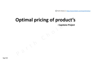 Parth Cholera || https://www.linkedin.com/in/parthcholera/
Optimal pricing of product’s
- Capstone Project
Sep’19
 