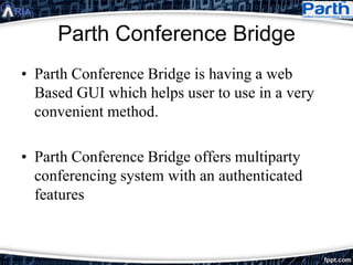 Parth Conference Bridge
• Parth Conference Bridge is having a web
Based GUI which helps user to use in a very
convenient method.
• Parth Conference Bridge offers multiparty
conferencing system with an authenticated
features
 