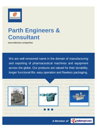 Parth Engineers &
   Consultant
   www.indiamart.com/parthec




Filling Machine Labelling Machines Filling, Stoppering & Sealing Machine Bottle Filling Line
& Machines Turn Table Bottle name in Machine Cap of manufacturing
   We are well renowned Washing the domain Sealing Machine Inspection
Machine Semi Automatic Cartnator Packaging Machines Inspection Conveyor Automatic
    and exporting of pharmaceutical machines and equipment
Measuring Cup Placement Machine Washing Machine Airjet Cleaning Machine Liquid
    across the globe. Our products are valued for their durability,
Filling Machine Packing Conveyor Belt Filling Machine Labelling Machines Filling,
Stoppering & functional life, Bottle Filling Line & and flawless Table Bottle Washing
    longer Sealing Machine easy operation Machines Turn packaging.
Machine Cap Sealing Machine Inspection Machine Semi Automatic Cartnator Packaging
Machines Inspection Conveyor Automatic Measuring Cup Placement Machine Washing
Machine Airjet Cleaning Machine Liquid Filling Machine Packing Conveyor Belt Filling
Machine Labelling Machines Filling, Stoppering & Sealing Machine Bottle Filling Line &
Machines Turn Table Bottle Washing Machine Cap Sealing Machine Inspection
Machine Semi Automatic Cartnator Packaging Machines Inspection Conveyor Automatic
Measuring Cup Placement Machine Washing Machine Airjet Cleaning Machine Liquid
Filling Machine Packing Conveyor Belt Filling Machine Labelling Machines Filling,
Stoppering & Sealing Machine Bottle Filling Line & Machines Turn Table Bottle Washing
                                       `
Machine Cap Sealing Machine Inspection Machine Semi Automatic Cartnator Packaging
Machines Inspection Conveyor Automatic Measuring Cup Placement Machine Washing
Machine Airjet Cleaning Machine Liquid Filling Machine Packing Conveyor Belt Filling
                                                A Member of
 