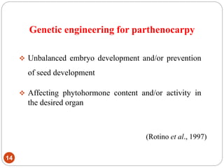 Genetic engineering for parthenocarpy
14
 Unbalanced embryo development and/or prevention
of seed development
 Affecting phytohormone content and/or activity in
the desired organ
(Rotino et al., 1997)
 