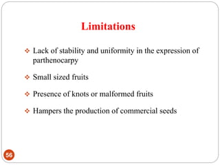 Limitations
56
 Lack of stability and uniformity in the expression of
parthenocarpy
 Small sized fruits
 Presence of knots or malformed fruits
 Hampers the production of commercial seeds
 