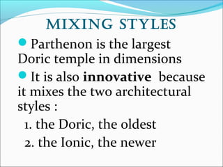 Mixing sTyles
Parthenon is the largest
Doric temple in dimensions
It is also innovative because
it mixes the two architectural
styles :
1. the Doric, the oldest
2. the Ionic, the newer
 
