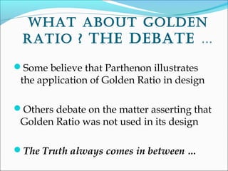 WhaT abOuT gOlden
raTiO ? The debaTe …
Some believe that Parthenon illustrates
the application of Golden Ratio in design
Others debate on the matter asserting that
Golden Ratio was not used in its design
The Truth always comes in between …
 