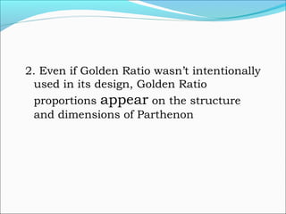 2. Even if Golden Ratio wasn’t intentionally
used in its design, Golden Ratio
proportions appear on the structure
and dimensions of Parthenon
 