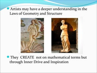 Artists may have a deeper understanding in the
Laws of Geometry and Structure
They CREATE not on mathematical terms but
through Inner Drive and Inspiration
 