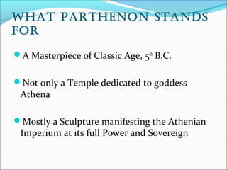 What PaRthenon stands
foR
A Masterpiece of Classic Age, 5th
B.C.
Not only a Temple dedicated to goddess
Athena
Mostly a Sculpture manifesting the Athenian
Imperium at its full Power and Sovereign
 